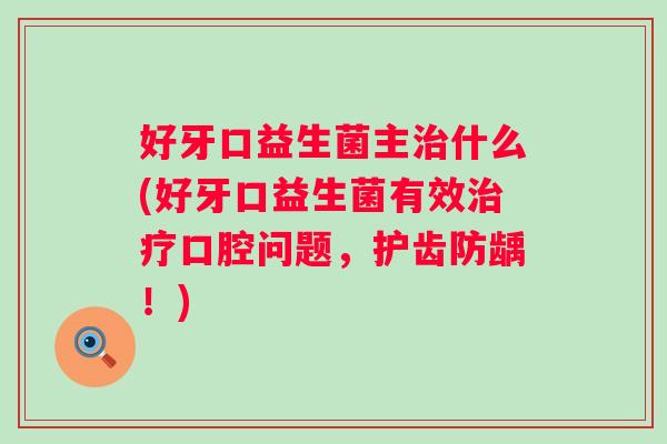 好牙口益生菌主什么(好牙口益生菌有效口腔问题,护齿防龋!) 好牙口益生菌主什么(好牙口益生菌有效口腔问题,护齿防龋!)