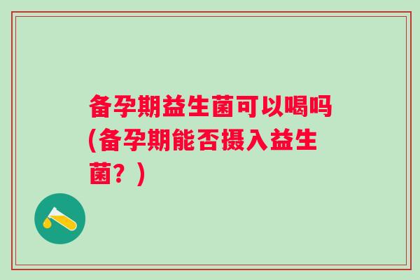 备孕期益生菌可以喝吗(备孕期能否摄入益生菌？)