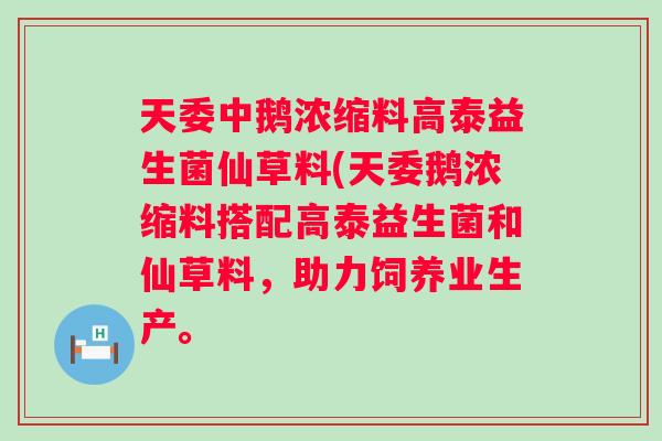 天委中鹅浓缩料高泰益生菌仙草料(天委鹅浓缩料搭配高泰益生菌和仙草料,助力饲养业生产。 天委中鹅浓缩料高泰益生菌仙草料(天委鹅浓缩料搭配高泰益生菌和仙草料,助力饲养业生产。