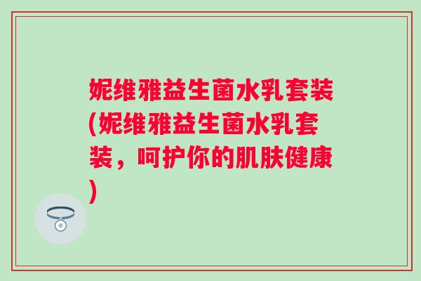 妮维雅益生菌水乳套装(妮维雅益生菌水乳套装,呵护你的健康) 妮维雅益生菌水乳套装(妮维雅益生菌水乳套装,呵护你的健康)