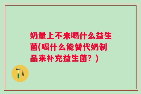 奶量上不来喝什么益生菌(喝什么能替代奶制品来补充益生菌?) 奶量上不来喝什么益生菌(喝什么能替代奶制品来补充益生菌?)
