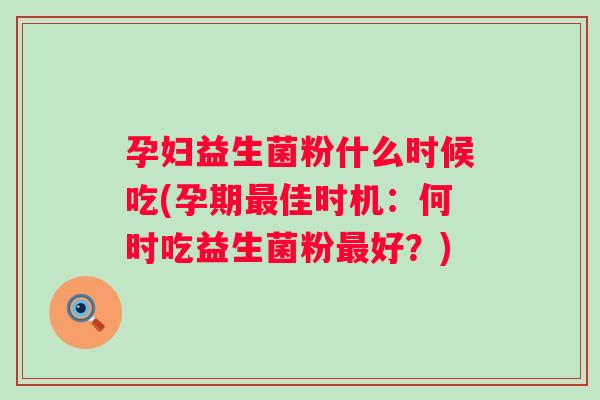 孕妇益生菌粉什么时候吃(孕期佳时机:何时吃益生菌粉好?) 孕妇益生菌粉什么时候吃(孕期佳时机:何时吃益生菌粉好?)