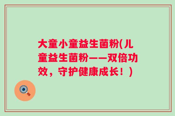大童小童益生菌粉(儿童益生菌粉——双倍功效，守护健康成长！)