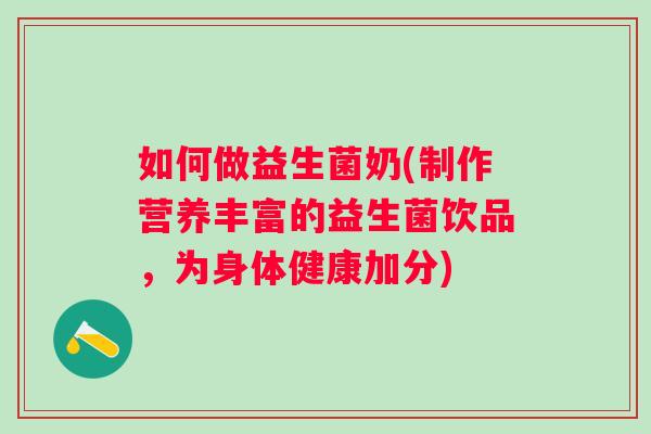 如何做益生菌奶(制作营养丰富的益生菌饮品,为身体健康加分) 如何做益生菌奶(制作营养丰富的益生菌饮品,为身体健康加分)