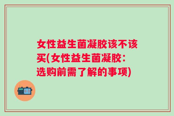 女性益生菌凝胶该不该买(女性益生菌凝胶:选购前需了解的事项) 女性益生菌凝胶该不该买(女性益生菌凝胶:选购前需了解的事项)