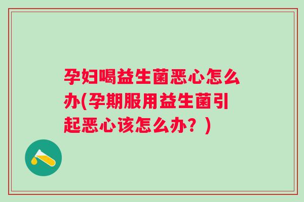 孕妇喝益生菌恶心怎么办(孕期服用益生菌引起恶心该怎么办?) 孕妇喝益生菌恶心怎么办(孕期服用益生菌引起恶心该怎么办?)