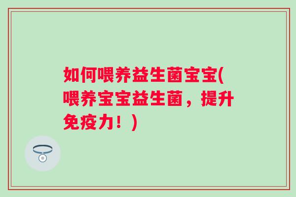 如何喂养益生菌宝宝(喂养宝宝益生菌，提升免疫力！)
