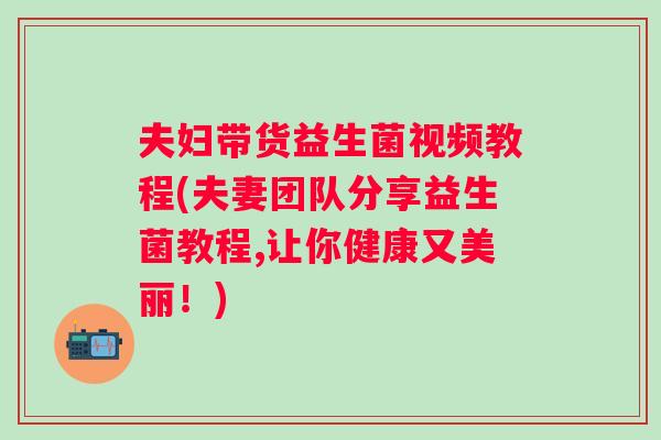 夫妇带货益生菌视频教程(夫妻团队分享益生菌教程,让你健康又美丽！)