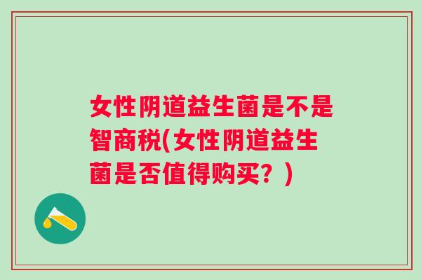 女性益生菌是不是智商税(女性益生菌是否值得购买？)