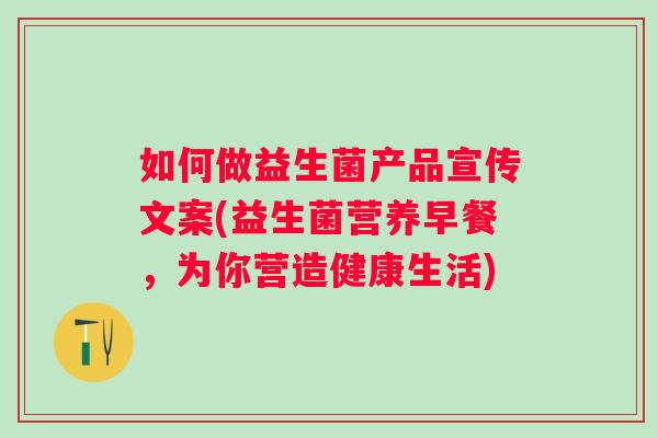 如何做益生菌产品宣传文案(益生菌营养早餐,为你营造健康生活) 如何做益生菌产品宣传文案(益生菌营养早餐,为你营造健康生活)