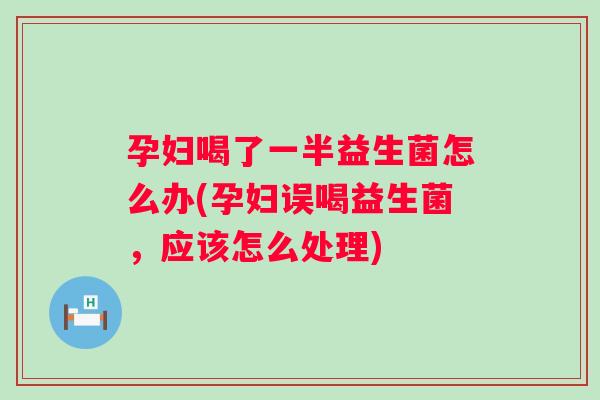 孕妇喝了一半益生菌怎么办(孕妇误喝益生菌,应该怎么处理) 孕妇喝了一半益生菌怎么办(孕妇误喝益生菌,应该怎么处理)
