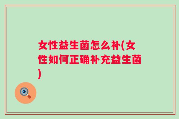 女性益生菌怎么补(女性如何正确补充益生菌) 女性益生菌怎么补(女性如何正确补充益生菌)