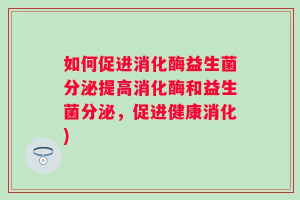 如何促进消化酶益生菌分泌提高消化酶和益生菌分泌,促进健康消化) 如何促进消化酶益生菌分泌提高消化酶和益生菌分泌,促进健康消化)