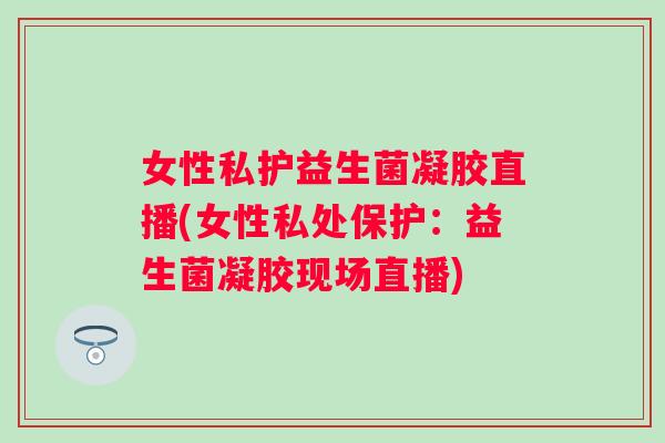 女性私护益生菌凝胶直播(女性私处保护:益生菌凝胶现场直播) 女性私护益生菌凝胶直播(女性私处保护:益生菌凝胶现场直播)