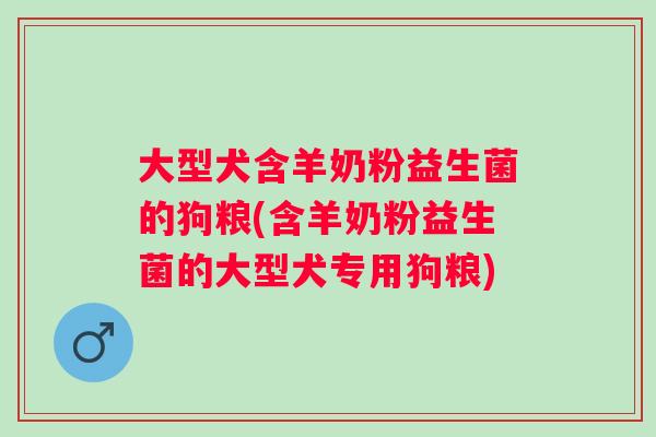 大型犬含羊奶粉益生菌的狗粮(含羊奶粉益生菌的大型犬专用狗粮) 大型犬含羊奶粉益生菌的狗粮(含羊奶粉益生菌的大型犬专用狗粮)