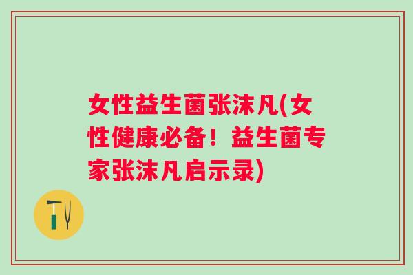 女性益生菌张沫凡(女性健康必备！益生菌专家张沫凡启示录)