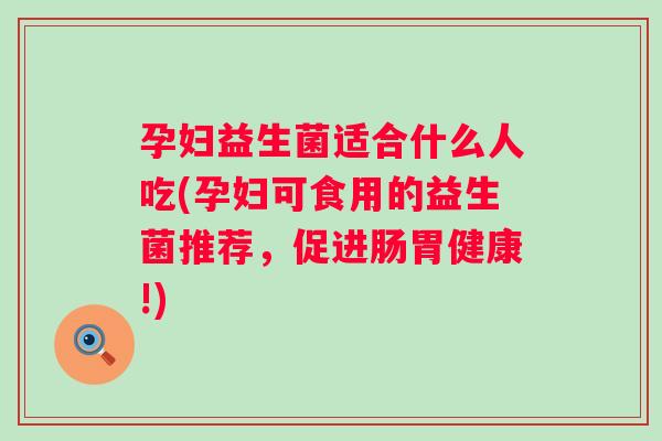 孕妇益生菌适合什么人吃(孕妇可食用的益生菌推荐,促进肠胃健康!) 孕妇益生菌适合什么人吃(孕妇可食用的益生菌推荐,促进肠胃健康!)