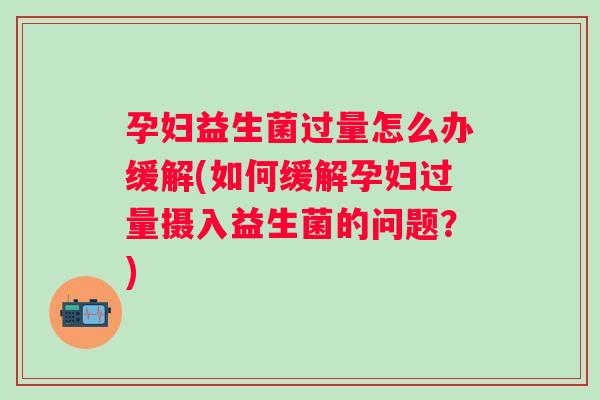 孕妇益生菌过量怎么办缓解(如何缓解孕妇过量摄入益生菌的问题?) 孕妇益生菌过量怎么办缓解(如何缓解孕妇过量摄入益生菌的问题?)