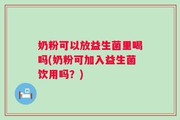 奶粉可以放益生菌里喝吗(奶粉可加入益生菌饮用吗？)