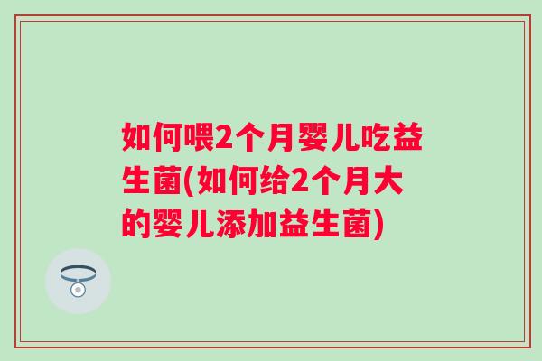 如何喂2个月婴儿吃益生菌(如何给2个月大的婴儿添加益生菌) 如何喂2个月婴儿吃益生菌(如何给2个月大的婴儿添加益生菌)