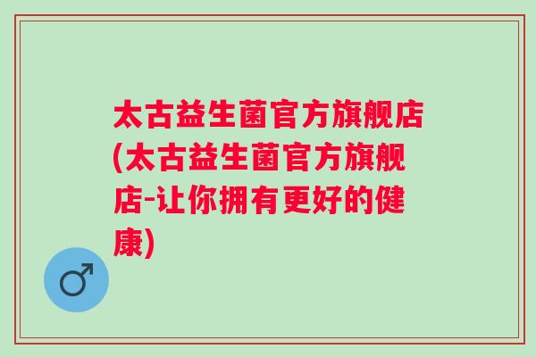 太古益生菌官方旗舰店(太古益生菌官方旗舰店-让你拥有更好的健康)