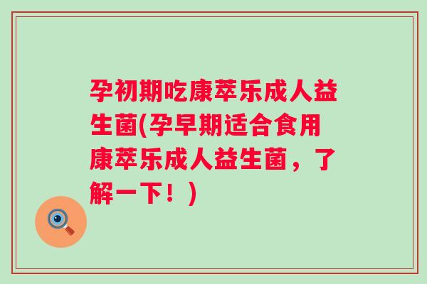 孕初期吃康萃乐成人益生菌(孕早期适合食用康萃乐成人益生菌,了解一下!) 孕初期吃康萃乐成人益生菌(孕早期适合食用康萃乐成人益生菌,了解一下!)