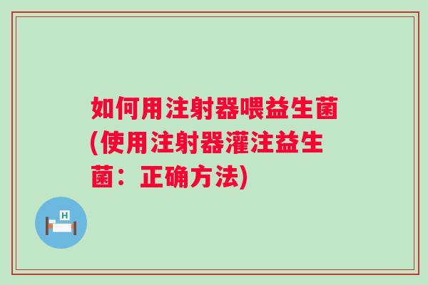 如何用注射器喂益生菌(使用注射器灌注益生菌：正确方法)