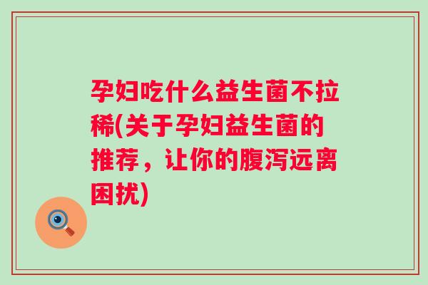 孕妇吃什么益生菌不拉稀(关于孕妇益生菌的推荐,让你的远离困扰) 孕妇吃什么益生菌不拉稀(关于孕妇益生菌的推荐,让你的远离困扰)