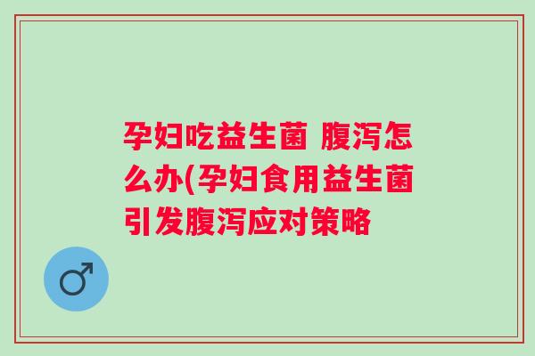 孕妇吃益生菌 怎么办(孕妇食用益生菌引发应对策略 孕妇吃益生菌 怎么办(孕妇食用益生菌引发应对策略