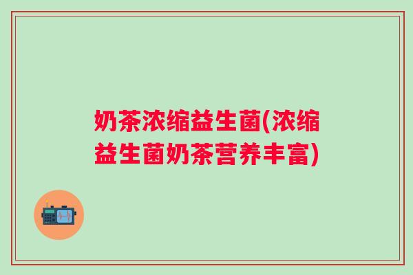 奶茶浓缩益生菌(浓缩益生菌奶茶营养丰富)