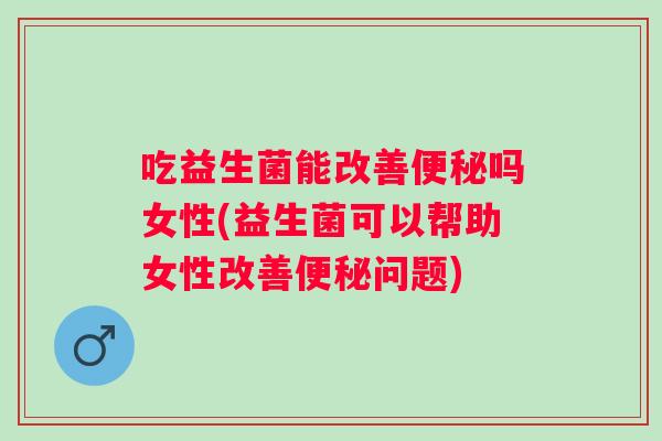 吃益生菌能改善吗女性(益生菌可以帮助女性改善问题)