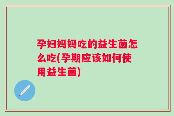 孕妇妈妈吃的益生菌怎么吃(孕期应该如何使用益生菌)