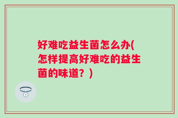 好难吃益生菌怎么办(怎样提高好难吃的益生菌的味道?) 好难吃益生菌怎么办(怎样提高好难吃的益生菌的味道?)