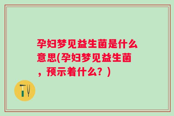 孕妇梦见益生菌是什么意思(孕妇梦见益生菌,预示着什么?) 孕妇梦见益生菌是什么意思(孕妇梦见益生菌,预示着什么?)