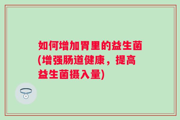 如何增加胃里的益生菌(增强肠道健康,提高益生菌摄入量) 如何增加胃里的益生菌(增强肠道健康,提高益生菌摄入量)