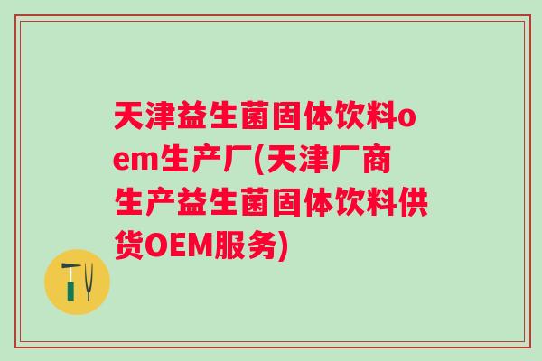 天津益生菌固体饮料oem生产厂(天津厂商生产益生菌固体饮料供货OEM服务)