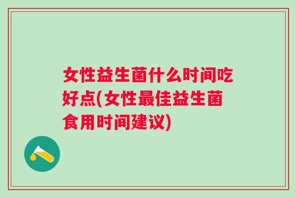 女性益生菌什么时间吃好点(女性佳益生菌食用时间建议)
