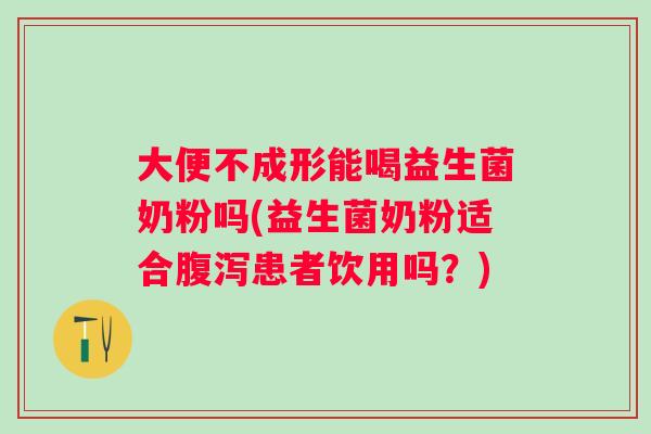 大便不成形能喝益生菌奶粉吗(益生菌奶粉适合患者饮用吗?) 大便不成形能喝益生菌奶粉吗(益生菌奶粉适合患者饮用吗?)