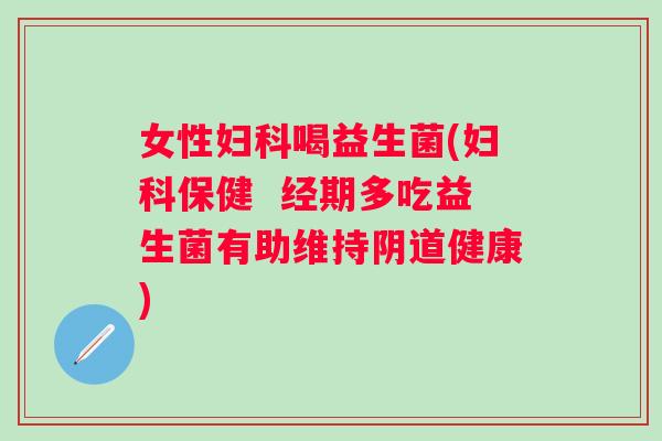 女性喝益生菌(保健  经期多吃益生菌有助维持健康)