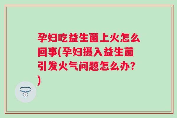 孕妇吃益生菌上火怎么回事(孕妇摄入益生菌引发火气问题怎么办?) 孕妇吃益生菌上火怎么回事(孕妇摄入益生菌引发火气问题怎么办?)