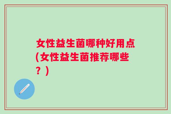 女性益生菌哪种好用点(女性益生菌推荐哪些?) 女性益生菌哪种好用点(女性益生菌推荐哪些?)