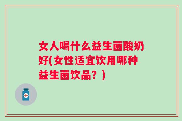 女人喝什么益生菌酸奶好(女性适宜饮用哪种益生菌饮品？)