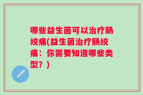 哪些益生菌可以肠绞痛(益生菌肠绞痛：你需要知道哪些类型？)
