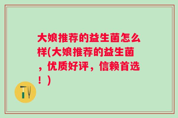大娘推荐的益生菌怎么样(大娘推荐的益生菌,优质好评,信赖首选!) 大娘推荐的益生菌怎么样(大娘推荐的益生菌,优质好评,信赖首选!)