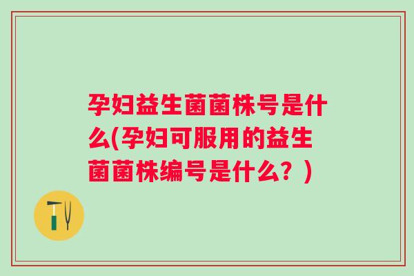 孕妇益生菌菌株号是什么(孕妇可服用的益生菌菌株编号是什么?) 孕妇益生菌菌株号是什么(孕妇可服用的益生菌菌株编号是什么?)