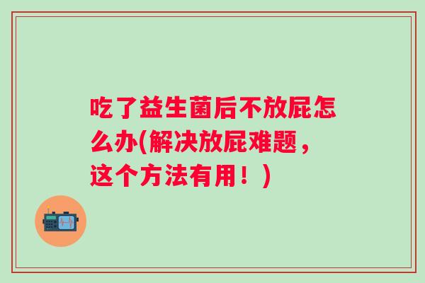 吃了益生菌后不放屁怎么办(解决放屁难题,这个方法有用!) 吃了益生菌后不放屁怎么办(解决放屁难题,这个方法有用!)