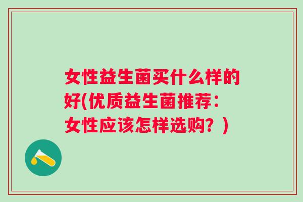 女性益生菌买什么样的好(优质益生菌推荐:女性应该怎样选购?) 女性益生菌买什么样的好(优质益生菌推荐:女性应该怎样选购?)