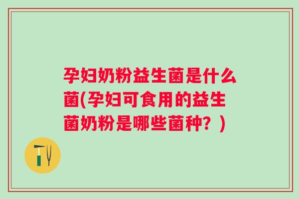 孕妇奶粉益生菌是什么菌(孕妇可食用的益生菌奶粉是哪些菌种?) 孕妇奶粉益生菌是什么菌(孕妇可食用的益生菌奶粉是哪些菌种?)