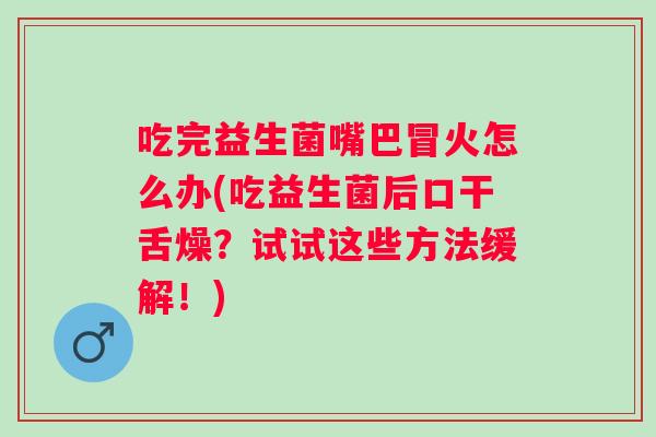 吃完益生菌嘴巴冒火怎么办(吃益生菌后口干舌燥?试试这些方法缓解!) 吃完益生菌嘴巴冒火怎么办(吃益生菌后口干舌燥?试试这些方法缓解!)