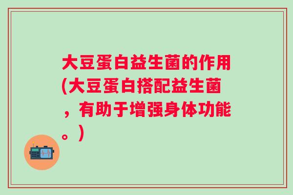 大豆蛋白益生菌的作用(大豆蛋白搭配益生菌,有助于增强身体功能。) 大豆蛋白益生菌的作用(大豆蛋白搭配益生菌,有助于增强身体功能。)